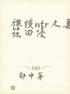 裸模ntr人妻筱田优