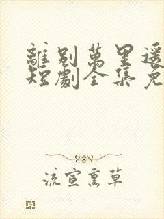 离别万里遥无期短剧全集免费播放