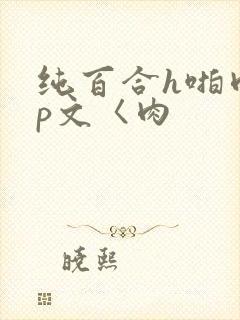 纯百合h啪肉np文〈肉