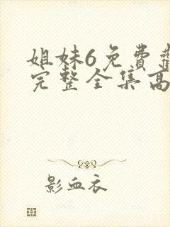 姐妹6免费观看完整全集高清