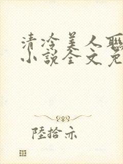 清冷美人联姻后小说全文免费阅读