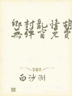 乡村乱情胡秀英无弹窗免费全文阅读