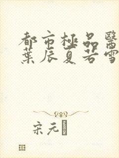 都市极品医神(叶辰夏若雪孙怡)小说