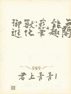 御兽:我能无限进化笔趣阁