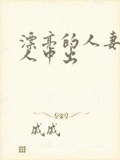 漂亮的人妻被黑人中出