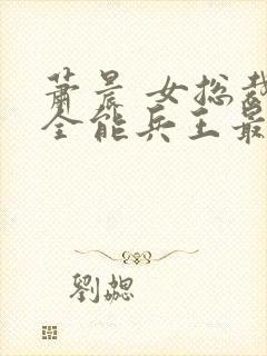 萧晨 女总裁的全能兵王最新更新