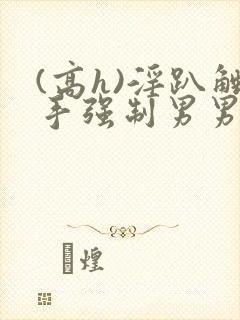 (高h)淫趴触手强制男男文