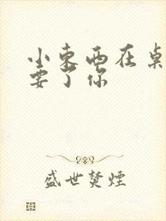 小东西在桌子上要了你