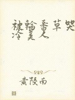 被轮番草哭的清冷美人