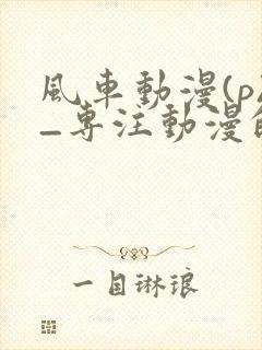 风车动漫(p)_专注动漫的门户网站2025