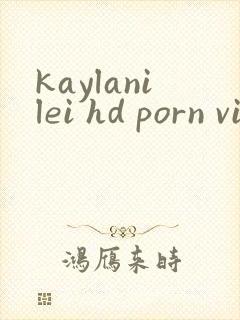 kaylanilei hd porn videos