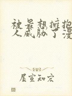 被最想拥抱的男人威胁了漫画免费无删减