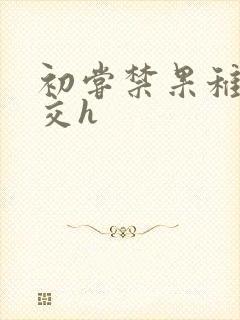 初尝禁果稚嫩宫交h