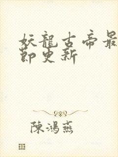 妖龙古帝最新章节更新