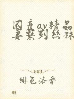 国产av精品人妻系列丝袜