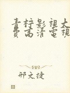 青柠影视大全免费高清电视剧版