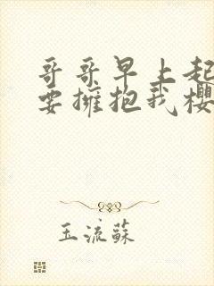 哥哥早上起来也要拥抱我樱花动漫