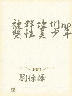 被群攻们np肉双性美少年