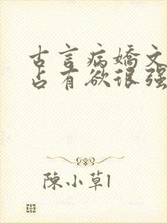 古言病娇文男主占有欲很强