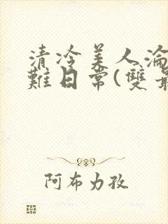 清冷美人沦落受难日常(双最新章节