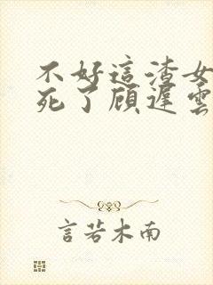 不好这渣女要虐死了顾迟云全文在线阅读