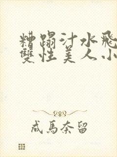 糟蹋汁水飞溅的双性美人小说