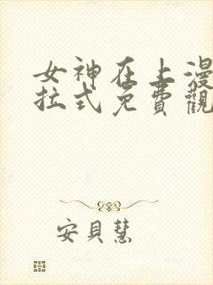 女神在上漫画下拉式免费观看全部