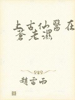 上古仙医在都市 苍老湿