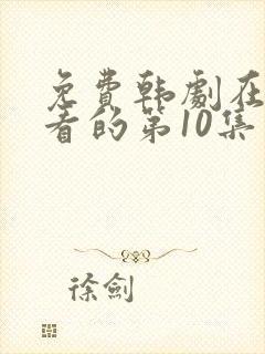 免费韩剧在线观看的第10集