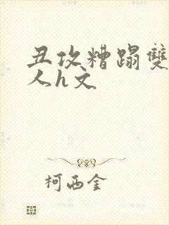 丑攻糟蹋双性美人h文