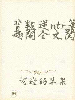 背叛逆ntr笔趣阁全文阅读