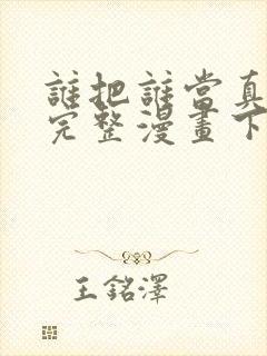 谁把谁当真免费完整漫画下拉式