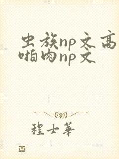 虫族np文高h啪肉np文