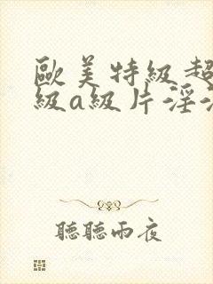欧美特级超级一级a级片淫淫淫片