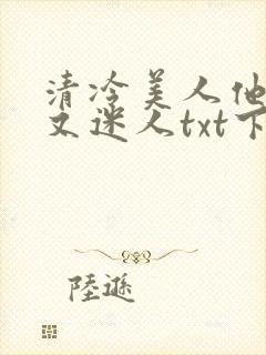 清冷美人他脆弱又迷人txt下载