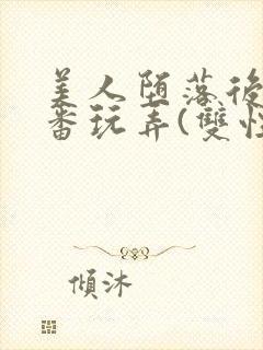 美人堕落后被轮番玩弄(双性