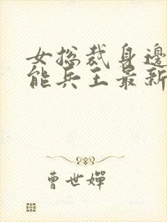 女总裁身边的全能兵王最新章节更新封面