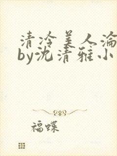 清冷美人沦落记by沈清雅小说在线阅读封面