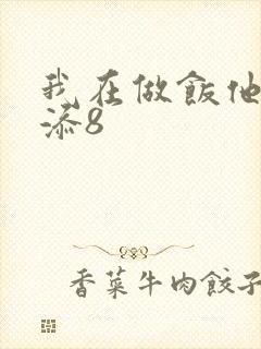 我在做饭他在下添8