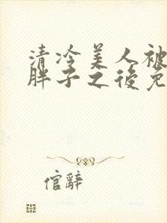 清冷美人被献给胖子之后免费阅读