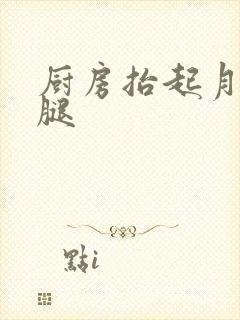 厨房抬起月月的腿
