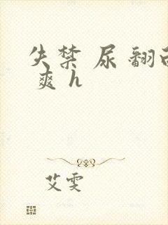 失禁 尿 翻白 爽 h