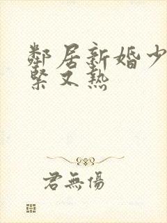 邻居新婚少妇又紧又热