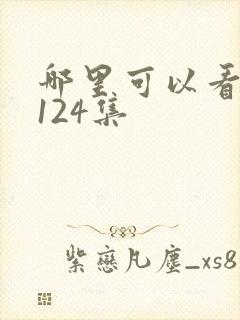 哪里可以看仙逆124集