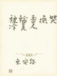 被轮番操哭的清冷美人