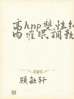 高hnp双性纯肉催眠调教封面
