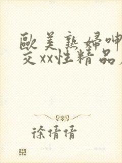 欧美熟妇呻吟猛交xx性精品麻豆