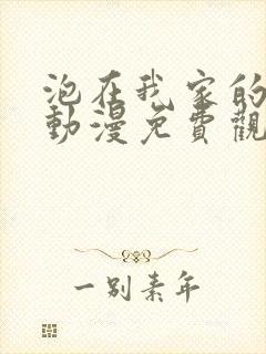 泡在我家的辣妹动漫免费观看全集