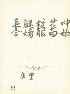 长腿校花呻吟迎合娇躯白嫩