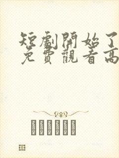 短剧开始了全集免费观看高清